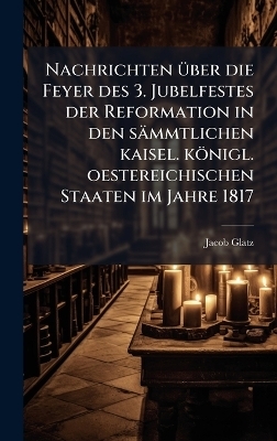 Nachrichten Ã1/4ber die Feyer des 3. Jubelfestes der Reformation in den sämmtlichen kaisel. königl. oestereichischen Staaten im Jahre 1817