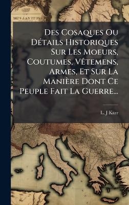 Des Cosaques Ou DÃ(c)tails Historiques Sur Les Moeurs, Coutumes, VÃatemens, Armes, Et Sur La Manière Dont Ce Peuple Fait La Guerre...