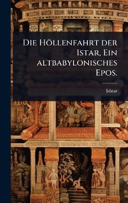 Die Höllenfahrt der Istar, Ein altbabylonisches Epos.