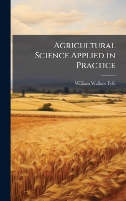 Agricultural Science Applied in Practice - William Wallace Fyfe