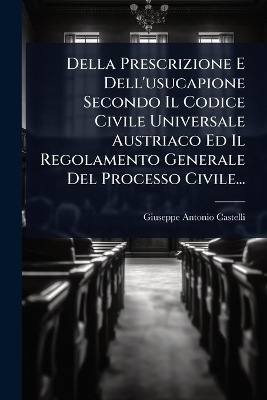 Della Prescrizione E Dell'usucapione Secondo Il Codice Civile Universale Austriaco Ed Il Regolamento Generale Del Processo Civile... - Giuseppe-Antonio Castelli