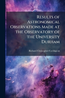 Results of Astronomical Observations Made at the Observatory of the University Durham