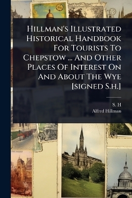 Hillman's Illustrated Historical Handbook For Tourists To Chepstow ... And Other Places Of Interest On And About The Wye [signed S.h.] - S H, Alfred Hillman