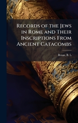 Records of the Jews in Rome and Their Inscriptions From Ancient Catacombs - Benas B L