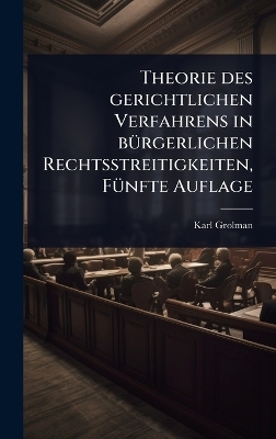 Theorie des gerichtlichen Verfahrens in b&Atilde;1/4rgerlichen Rechtsstreitigkeiten, F&Atilde;1/4nfte Auflage - Karl Grolman