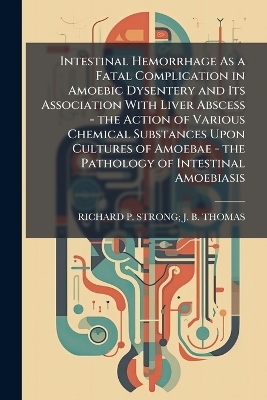 Intestinal Hemorrhage As a Fatal Complication in Amoebic Dysentery and Its Association With Liver Abscess - the Action of Various Chemical Substances Upon Cultures of Amoebae - the Pathology of Intestinal Amoebiasis