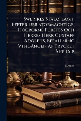 Swerikes Stadz-lagh, Effter Der Storm&auml;chtige, H&ouml;gborne Furstes Och Herres Herr Gustaff Adolphs, Befallning Vthg&Atilde; ngen Af Trycket &Atilde;...hr 1618 - 