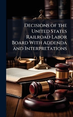 Decisions of the United States Railroad Labor Board With Addenda and Interpretations