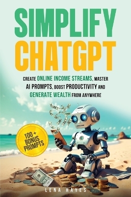 Simplify ChatGPT Create Streams of Income Online, Master AI Prompts, Boost Productivity and Generate Wealth from Anywhere. - Lena Hayes