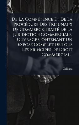 De La CompÃ(c)tence Et De La ProcÃ(c)dure Des Tribunaux De Commerce TraitÃ(c) De La Juridiction Commerciale, Ouvrage Contenant Un ExposÃ(c) Complet De Tous Les Principes De Droit Commercial...