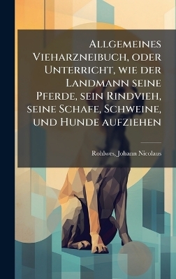 Allgemeines Vieharzneibuch, oder Unterricht, wie der Landmann seine Pferde, sein Rindvieh, seine Schafe, Schweine, und Hunde aufziehen