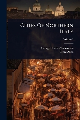 Cities Of Northern Italy - George Charles Williamson, Grant Allen
