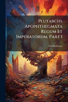 Plutarchs Apophthegmata Regum Et Imperatorum, Part 1 - Friedrich Sass