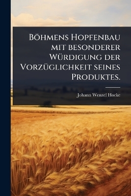 B&ouml;hmens Hopfenbau mit besonderer W&Atilde;1/4rdigung der Vorz&Atilde;1/4glichkeit seines Produktes. - Johann Wenzel Hocke