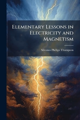 Elementary Lessons in Electricity and Magnetism - Silvanus Phillips Thompson