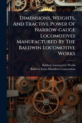 Dimensions, Weights, And Tractive Power Of Narrow-gauge Locomotives Manufactured By The Baldwin Locomotive Works