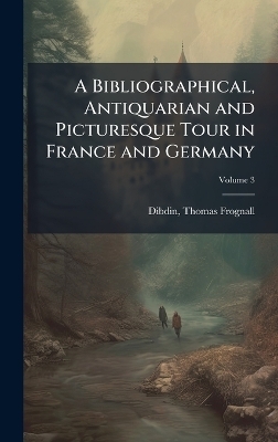 A Bibliographical, Antiquarian and Picturesque Tour in France and Germany - 