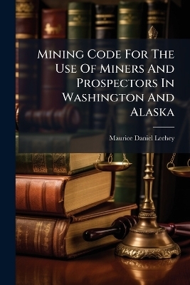 Mining Code For The Use Of Miners And Prospectors In Washington And Alaska - Maurice Daniel Leehey