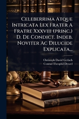 Celeberrima Atque Intricata Lex Frater A Fratre Xxxviii (princ.) D. De Condict. Indeb. Noviter Ac Dilucide Explicata... - Christoph David Gerlach