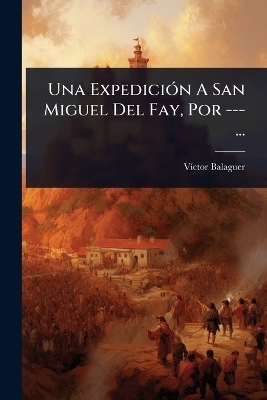 Una Expedici&Atilde;3n A San Miguel Del Fay, Por ---... - V&Atilde;-Ctor Balaguer