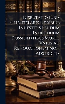 Disputatio Iuris Clientelaris De Simul Inuestitis Feudum Indiuiduum Possidentibus Morte Vnius Ad Renouationem Non Adstrictis -  Anonymous