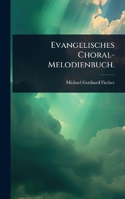 Evangelisches Choral-Melodienbuch. - Michael Gotthard Fischer
