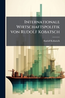 Internationale Wirtschaftspolitik von Rudolf Kobatsch - Rudolf Kobatsch