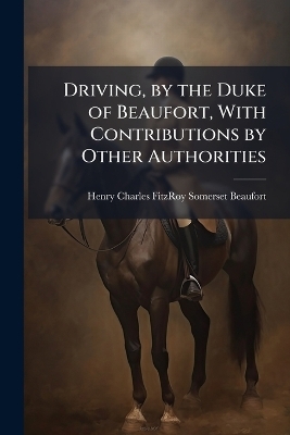 Driving, by the Duke of Beaufort, With Contributions by Other Authorities - Henry Charles Fitzroy Somer Beaufort