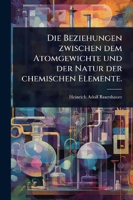 Die Beziehungen zwischen dem Atomgewichte und der Natur der chemischen Elemente. - Heinrich Adolf Baumhauer