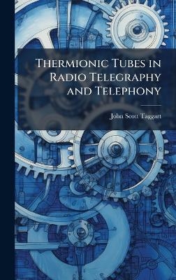 Thermionic Tubes in Radio Telegraphy and Telephony - John Scott-Taggart
