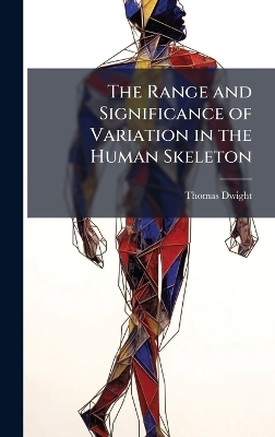 The Range and Significance of Variation in the Human Skeleton - Thomas Dwight