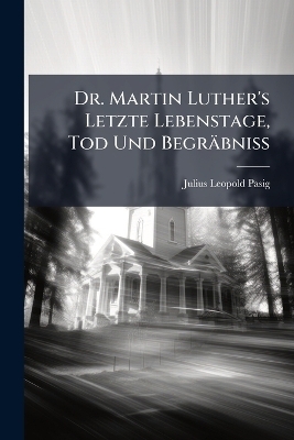 Dr. Martin Luther's Letzte Lebenstage, Tod Und Begräbniss