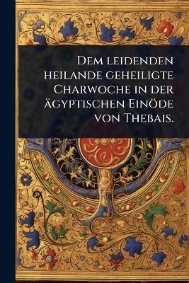 Dem leidenden heilande geheiligte Charwoche in der ägyptischen Einöde von Thebais.