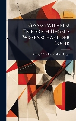Georg Wilhelm Friedrich Hegel's Wissenschaft der Logik - 