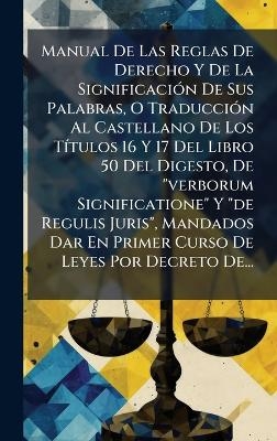Manual De Las Reglas De Derecho Y De La SignificaciÃ3n De Sus Palabras, O TraducciÃ3n Al Castellano De Los TÃ-tulos 16 Y 17 Del Libro 50 Del Digesto, De 