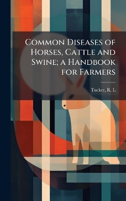 Common Diseases of Horses, Cattle and Swine; a Handbook for Farmers - Tucker R L