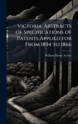 Victoria. Abstracts of Specifications of Patents Applied for From 1854 to 1866