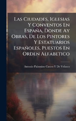 Las Ciudades, Iglesias Y Conventos En Espa&ntilde;a, Donde Ay Obras, De Los Pintores Y Estatuarios Espa&ntilde;oles, Puestos En Orden Alfabetico - Antonio Palomino Castro Y De Velasco