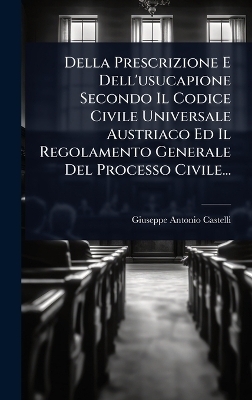 Della Prescrizione E Dell'usucapione Secondo Il Codice Civile Universale Austriaco Ed Il Regolamento Generale Del Processo Civile...