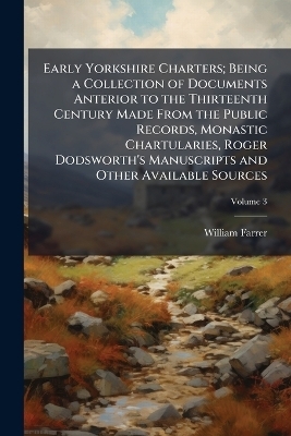 Early Yorkshire Charters; Being a Collection of Documents Anterior to the Thirteenth Century Made From the Public Records, Monastic Chartularies, Roger Dodsworth's Manuscripts and Other Available Sources - William Farrer