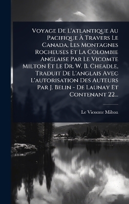 Voyage De L'atlantique Au Pacifique Ã Travers Le Canada, Les Montagnes Rocheuses Et La Colombie Anglaise Par Le Vicomte Milton Et Le Dr. W. B. Cheadle, Traduit De L'anglais Avec L'autorisation Des Auteurs Par J. Belin - De Launay Et Contenant 22... - Le Vicomte Milton