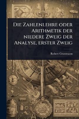 Die Zahlenlehre oder Arithmetik der niedere Zweig der Analyse, erster Zweig - Robert Grassmann
