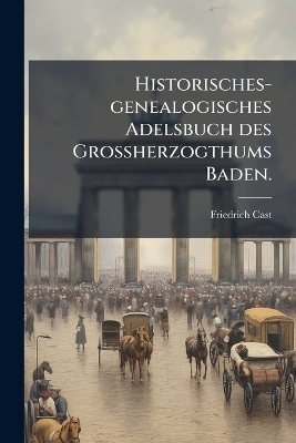 Historisches-genealogisches Adelsbuch des Grossherzogthums Baden. - Friedrich Cast