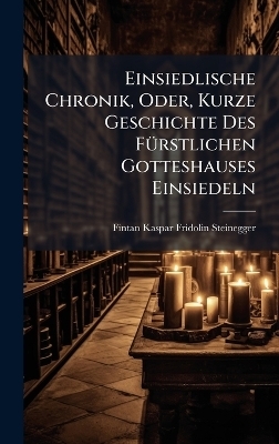 Einsiedlische Chronik, Oder, Kurze Geschichte Des F&Atilde;1/4rstlichen Gotteshauses Einsiedeln - Fintan Kaspar Fridolin Steinegger