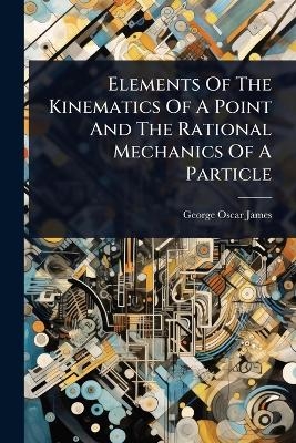 Elements Of The Kinematics Of A Point And The Rational Mechanics Of A Particle - George Oscar James