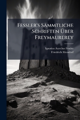 Fessler's S&auml;mmtliche Schriften &Atilde;ber Freymaurerey - Ignatius Aurelius Fessler, Friedrich Mossdorf