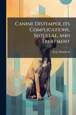 Canine Distemper, its Complications, Sequelae, and Treatment - Kirk Hamilton