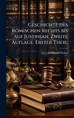 Geschichte des R&ouml;mischen Rechts bis auf Justinian. Zweite Auflage. Erster Theil. - Ferdinand Walter