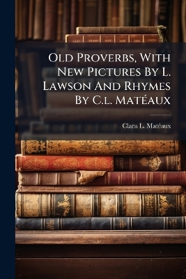 Old Proverbs, With New Pictures By L. Lawson And Rhymes By C.l. Mat&Atilde;(c)aux - Clara L Mat&atilde;(c)Aux