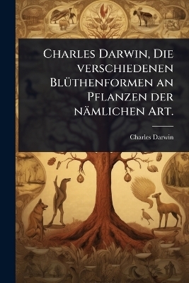 Charles Darwin, Die verschiedenen BlÃ1/4thenformen an Pflanzen der nämlichen Art.